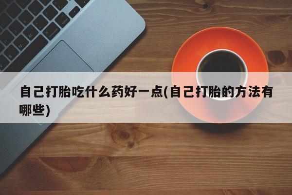 流产药购买自己打胎吃什么药好一点(自己打胎的方法有哪些)