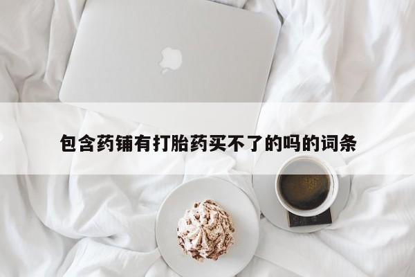流产药购买包含药铺有打胎药买不了的吗的词条