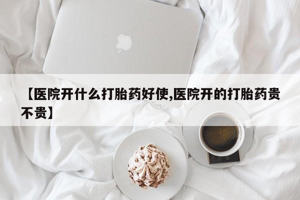 流产药购买【医院开什么打胎药好使,医院开的打胎药贵不贵】