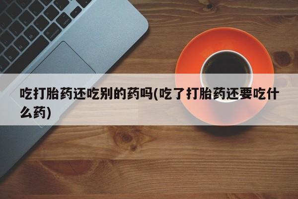 流产药购买吃打胎药还吃别的药吗(吃了打胎药还要吃什么药)