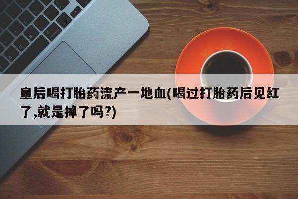 流产药购买皇后喝打胎药流产一地血(喝过打胎药后见红了,就是掉了吗?)