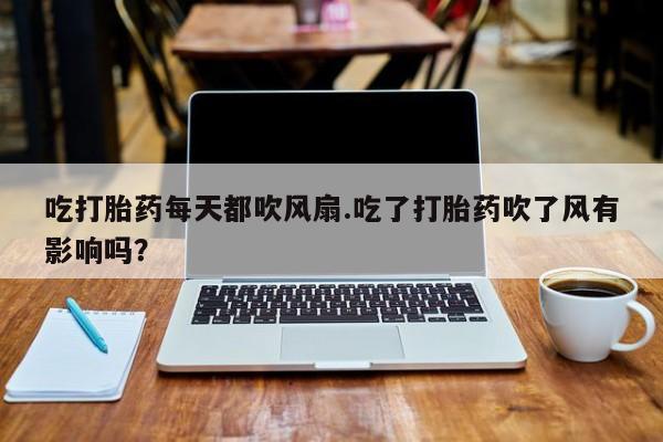流产药购买吃打胎药每天都吹风扇.吃了打胎药吹了风有影响吗？