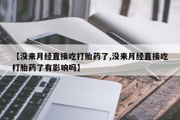 流产药购买【没来月经直接吃打胎药了,没来月经直接吃打胎药了有影响吗】