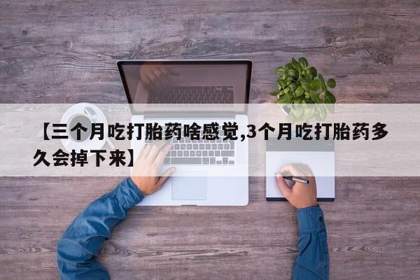 流产药购买【三个月吃打胎药啥感觉,3个月吃打胎药多久会掉下来】