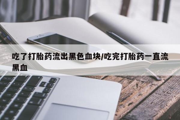 流产药购买吃了打胎药流出黑色血块/吃完打胎药一直流黑血
