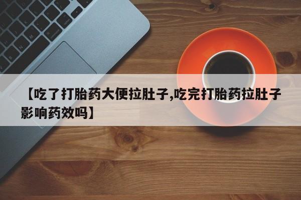 流产药购买【吃了打胎药大便拉肚子,吃完打胎药拉肚子影响药效吗】