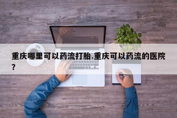 流产药购买重庆哪里可以药流打胎.重庆可以药流的医院？