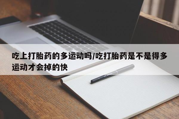 流产药购买吃上打胎药的多运动吗/吃打胎药是不是得多运动才会掉的快