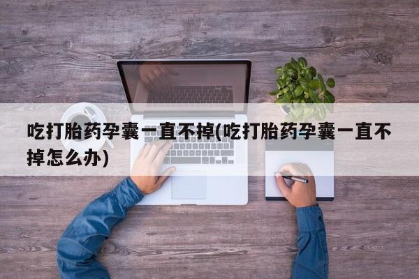 流产药购买吃打胎药孕囊一直不掉(吃打胎药孕囊一直不掉怎么办)