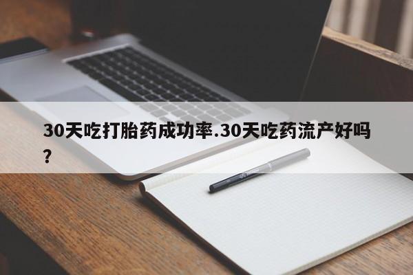 流产药购买30天吃打胎药成功率.30天吃药流产好吗？