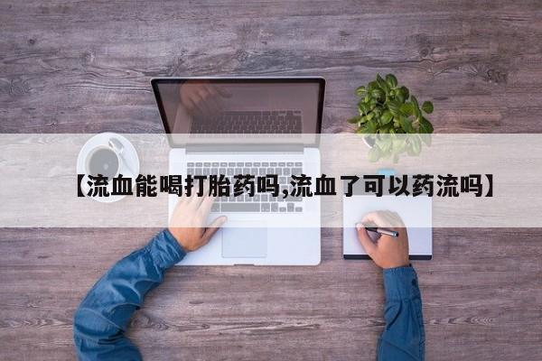 流产药购买【流血能喝打胎药吗,流血了可以药流吗】