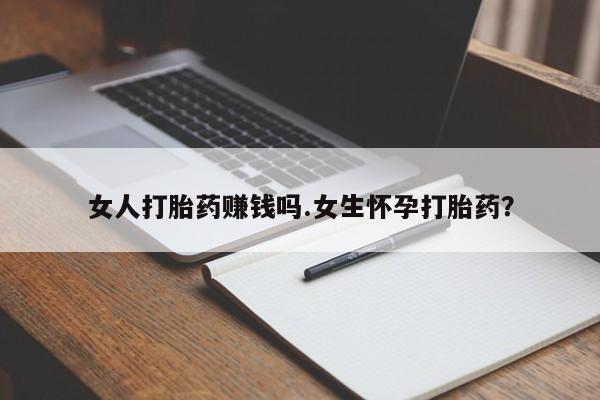 流产药购买女人打胎药赚钱吗.女生怀孕打胎药？