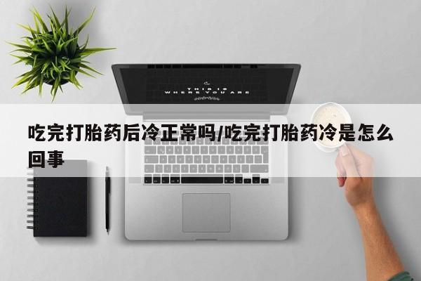 流产药购买吃完打胎药后冷正常吗/吃完打胎药冷是怎么回事