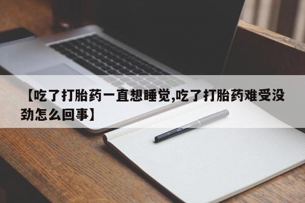 流产药购买【吃了打胎药一直想睡觉,吃了打胎药难受没劲怎么回事】