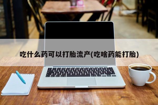 流产药购买吃什么药可以打胎流产(吃啥药能打胎)