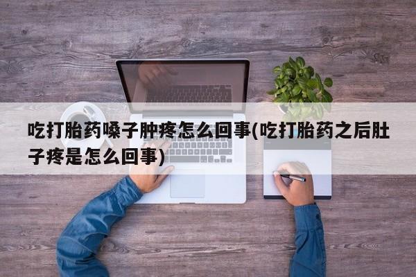 流产药购买吃打胎药嗓子肿疼怎么回事(吃打胎药之后肚子疼是怎么回事)