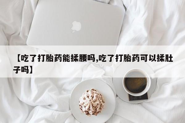流产药购买【吃了打胎药能揉腰吗,吃了打胎药可以揉肚子吗】
