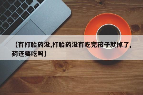 流产药购买【有打胎药没,打胎药没有吃完孩子就掉了,药还要吃吗】