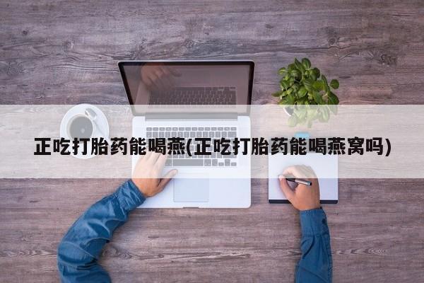 流产药购买正吃打胎药能喝燕(正吃打胎药能喝燕窝吗)