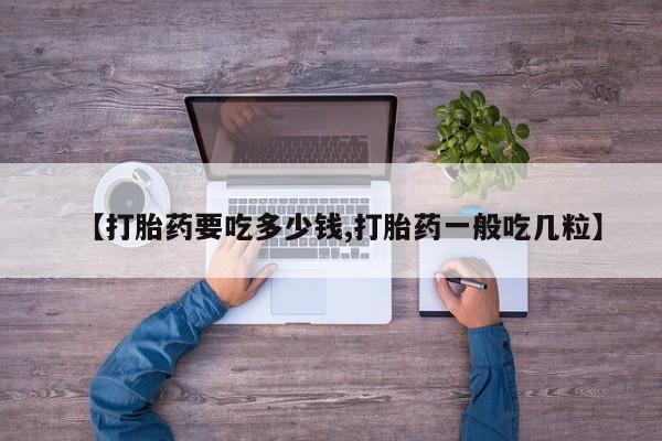 流产药购买【打胎药要吃多少钱,打胎药一般吃几粒】