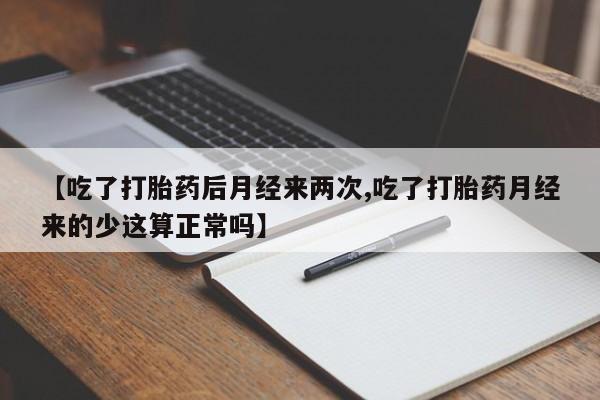 流产药购买【吃了打胎药后月经来两次,吃了打胎药月经来的少这算正常吗】