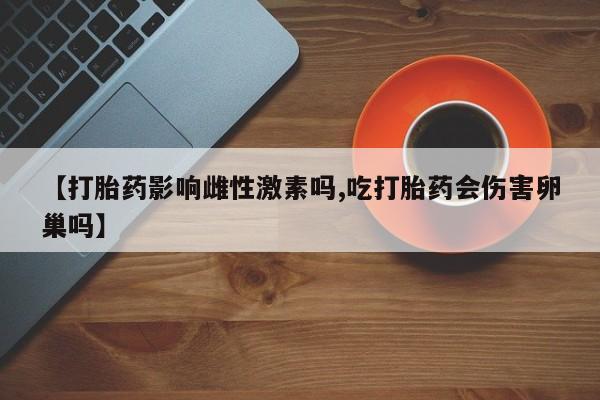 流产药购买【打胎药影响雌性激素吗,吃打胎药会伤害卵巢吗】