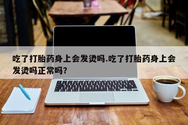 流产药购买吃了打胎药身上会发烫吗.吃了打胎药身上会发烫吗正常吗？