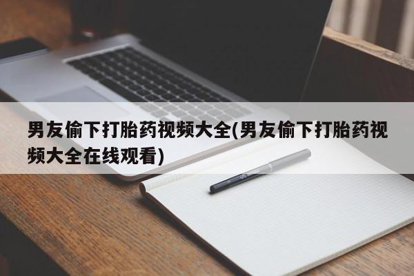 流产药购买男友偷下打胎药视频大全(男友偷下打胎药视频大全在线观看)