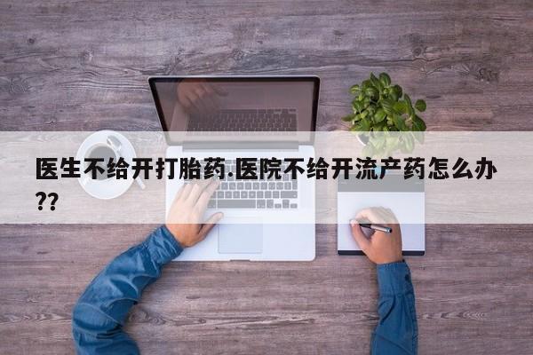 流产药购买医生不给开打胎药.医院不给开流产药怎么办?？