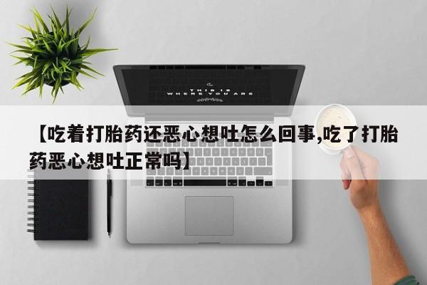 流产药购买【吃着打胎药还恶心想吐怎么回事,吃了打胎药恶心想吐正常吗】