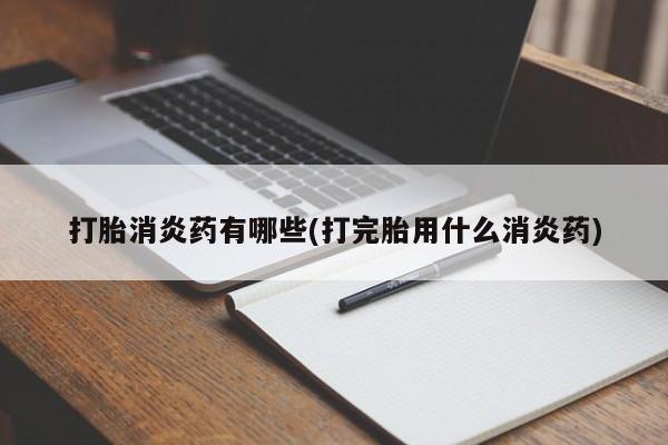 流产药购买打胎消炎药有哪些(打完胎用什么消炎药)