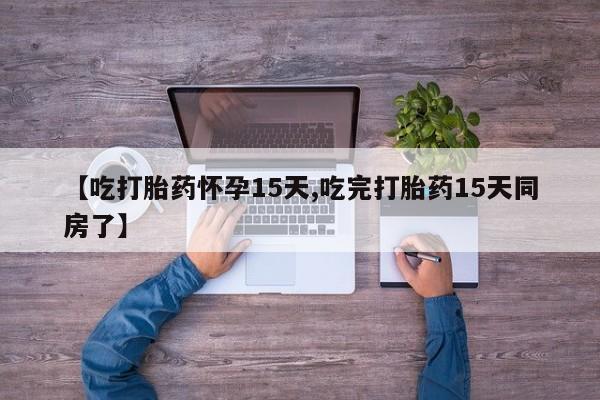 流产药购买【吃打胎药怀孕15天,吃完打胎药15天同房了】