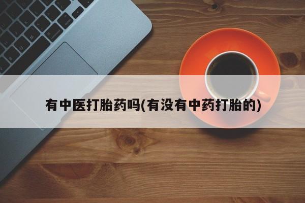 流产药购买有中医打胎药吗(有没有中药打胎的)