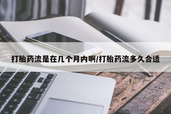 流产药购买打胎药流是在几个月内啊/打胎药流多久合适