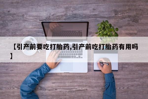 流产药购买【引产前要吃打胎药,引产前吃打胎药有用吗】