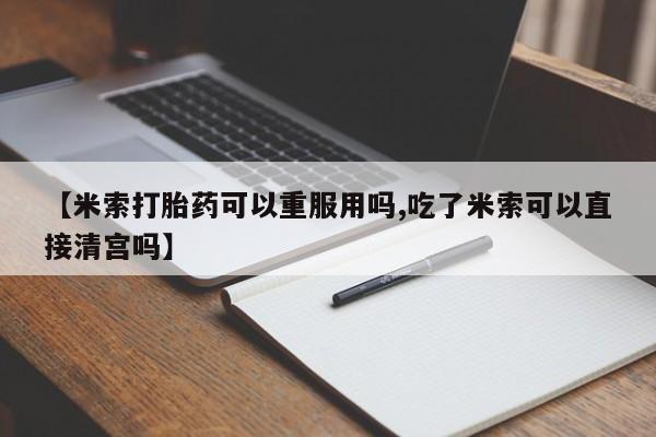 流产药购买【米索打胎药可以重服用吗,吃了米索可以直接清宫吗】