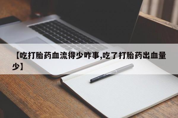 流产药购买【吃打胎药血流得少咋事,吃了打胎药出血量少】