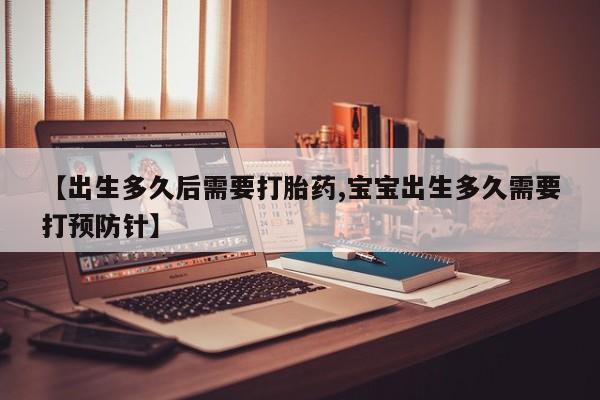 流产药购买【出生多久后需要打胎药,宝宝出生多久需要打预防针】