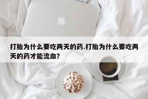 流产药购买打胎为什么要吃两天的药.打胎为什么要吃两天的药才能流血？