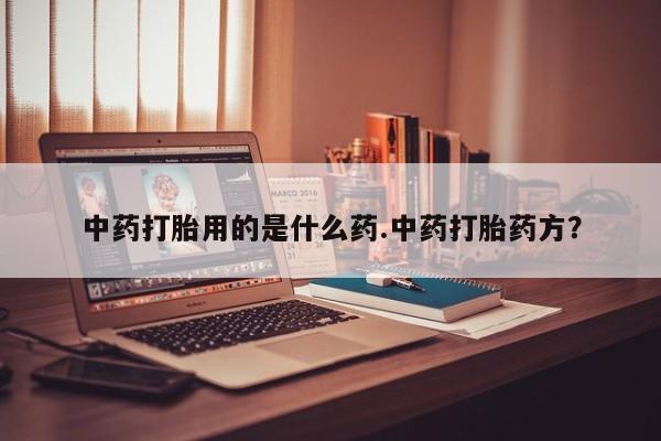 流产药购买中药打胎用的是什么药.中药打胎药方？