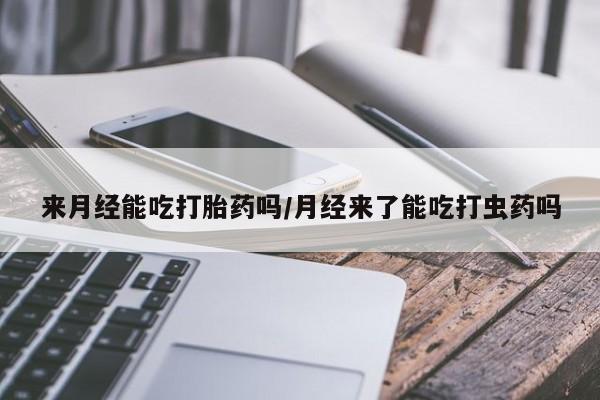 流产药购买来月经能吃打胎药吗/月经来了能吃打虫药吗