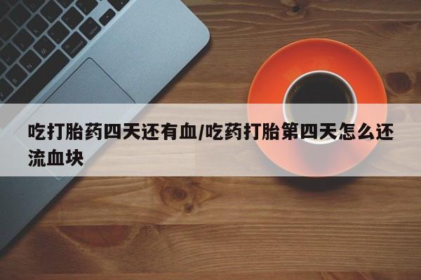 流产药购买吃打胎药四天还有血/吃药打胎第四天怎么还流血块