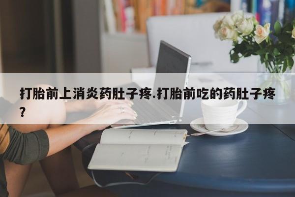 流产药购买打胎前上消炎药肚子疼.打胎前吃的药肚子疼？