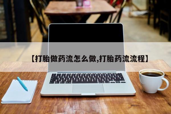 流产药购买【打胎做药流怎么做,打胎药流流程】