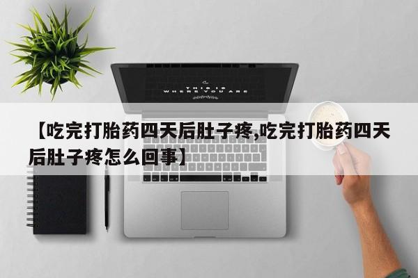 流产药购买【吃完打胎药四天后肚子疼,吃完打胎药四天后肚子疼怎么回事】