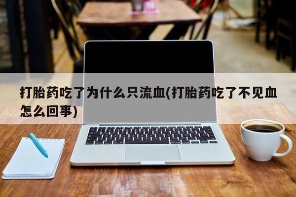 流产药购买打胎药吃了为什么只流血(打胎药吃了不见血怎么回事)