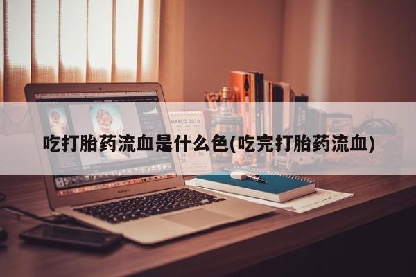 流产药购买吃打胎药流血是什么色(吃完打胎药流血)