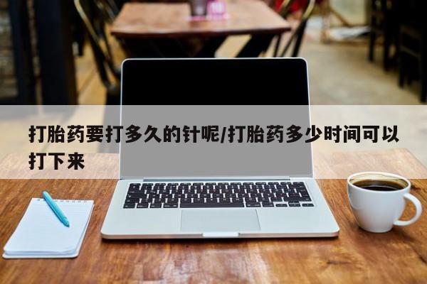 流产药购买打胎药要打多久的针呢/打胎药多少时间可以打下来