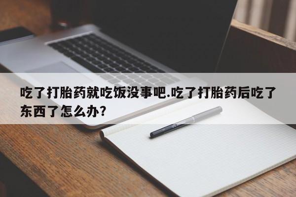 流产药购买吃了打胎药就吃饭没事吧.吃了打胎药后吃了东西了怎么办？