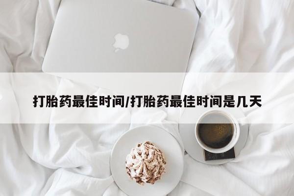 流产药购买打胎药最佳时间/打胎药最佳时间是几天